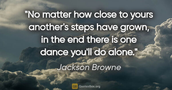 Jackson Browne quote: "No matter how close to yours another's steps have grown, in..."