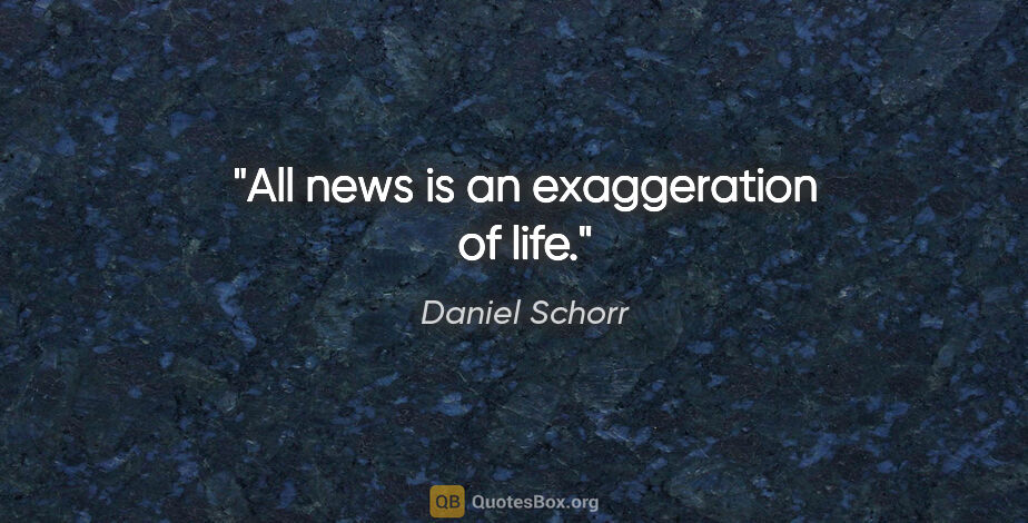 Daniel Schorr quote: "All news is an exaggeration of life."