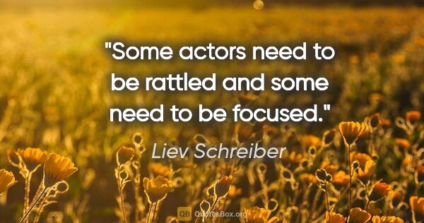 Liev Schreiber quote: "Some actors need to be rattled and some need to be focused."