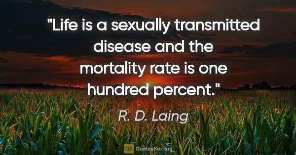 R. D. Laing quote: "Life is a sexually transmitted disease and the mortality rate..."