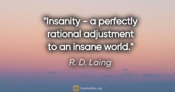 R. D. Laing quote: "Insanity - a perfectly rational adjustment to an insane world."