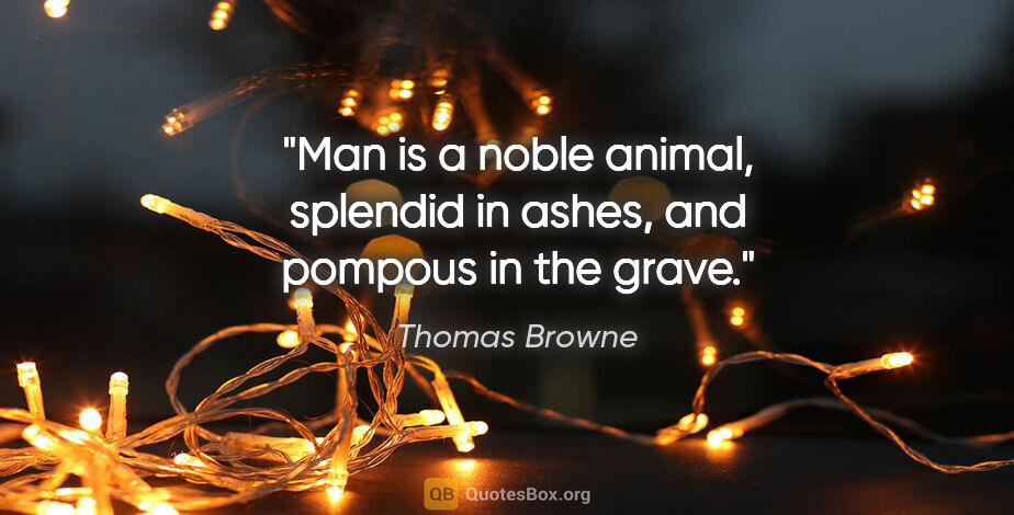 Thomas Browne quote: "Man is a noble animal, splendid in ashes, and pompous in the..."