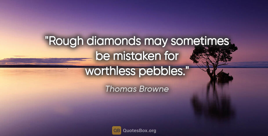 Thomas Browne quote: "Rough diamonds may sometimes be mistaken for worthless pebbles."