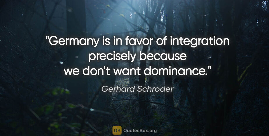 Gerhard Schroder quote: "Germany is in favor of integration precisely because we don't..."