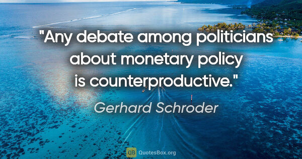 Gerhard Schroder quote: "Any debate among politicians about monetary policy is..."