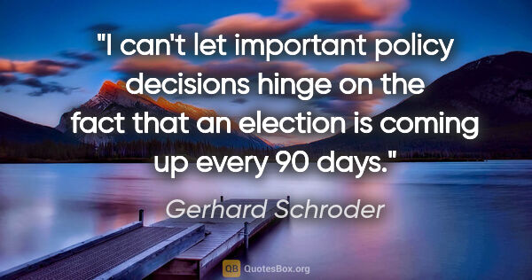 Gerhard Schroder quote: "I can't let important policy decisions hinge on the fact that..."