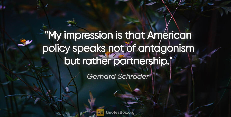 Gerhard Schroder quote: "My impression is that American policy speaks not of antagonism..."