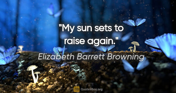 Elizabeth Barrett Browning quote: "My sun sets to raise again."