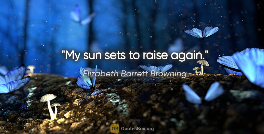 Elizabeth Barrett Browning quote: "My sun sets to raise again."