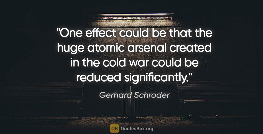 Gerhard Schroder quote: "One effect could be that the huge atomic arsenal created in..."