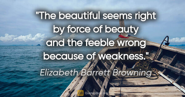 Elizabeth Barrett Browning quote: "The beautiful seems right by force of beauty and the feeble..."