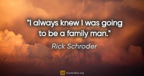 Rick Schroder quote: "I always knew I was going to be a family man."