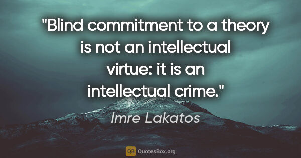 Imre Lakatos quote: "Blind commitment to a theory is not an intellectual virtue: it..."