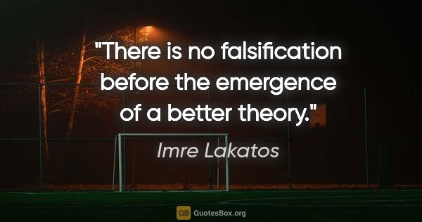 Imre Lakatos quote: "There is no falsification before the emergence of a better..."
