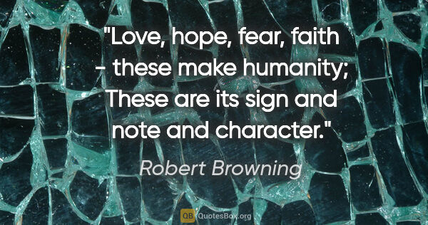 Robert Browning quote: "Love, hope, fear, faith - these make humanity; These are its..."