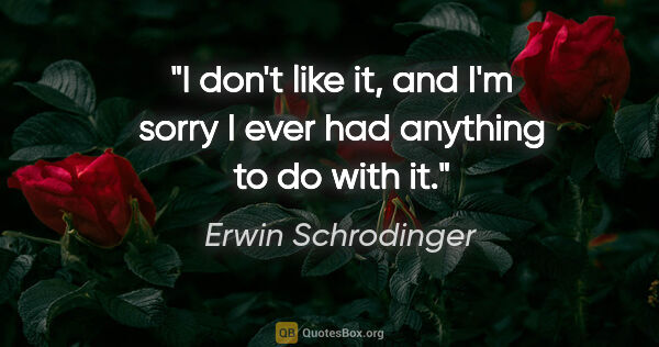 Erwin Schrodinger quote: "I don't like it, and I'm sorry I ever had anything to do with it."