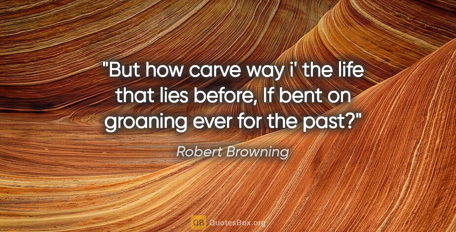 Robert Browning quote: "But how carve way i' the life that lies before, If bent on..."