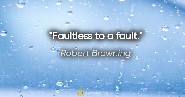 Robert Browning quote: "Faultless to a fault."