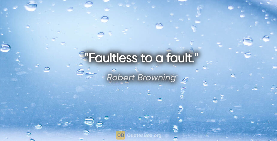 Robert Browning quote: "Faultless to a fault."