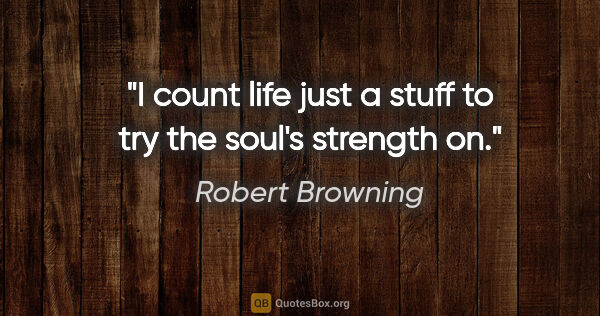 Robert Browning quote: "I count life just a stuff to try the soul's strength on."