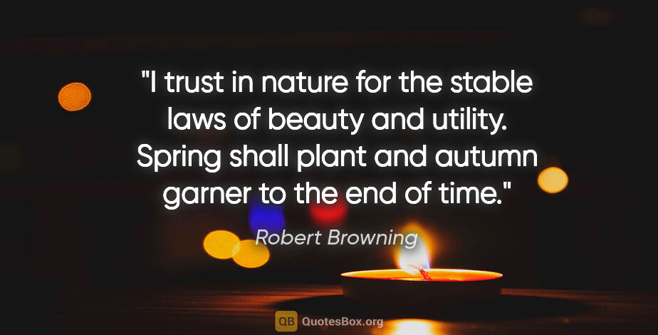 Robert Browning quote: "I trust in nature for the stable laws of beauty and utility...."