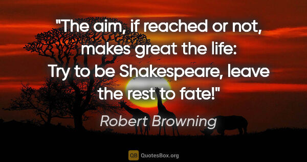 Robert Browning quote: "The aim, if reached or not, makes great the life: Try to be..."