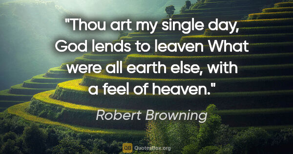 Robert Browning quote: "Thou art my single day, God lends to leaven What were all..."