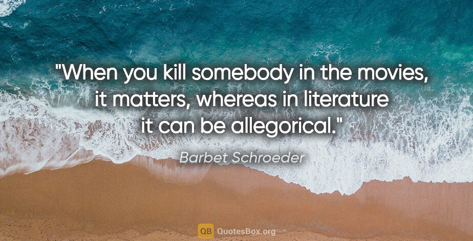 Barbet Schroeder quote: "When you kill somebody in the movies, it matters, whereas in..."