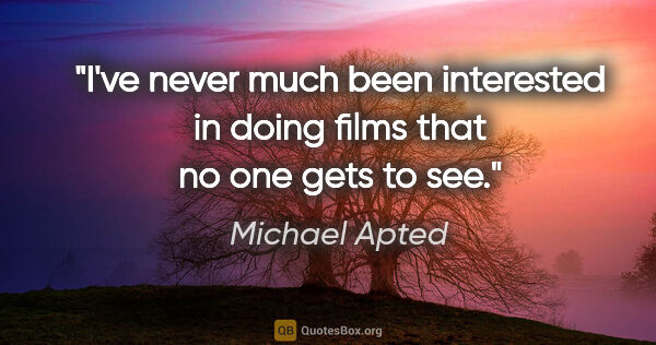 Michael Apted quote: "I've never much been interested in doing films that no one..."