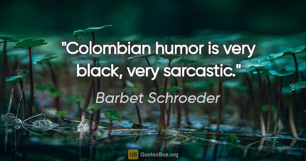 Barbet Schroeder quote: "Colombian humor is very black, very sarcastic."