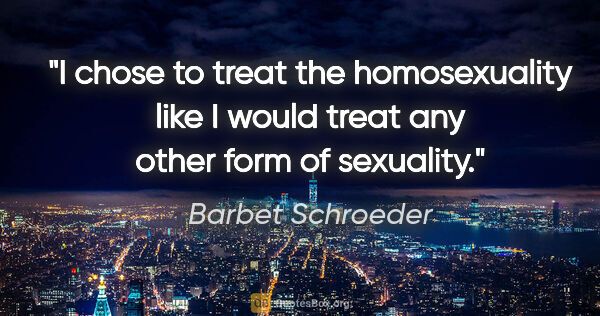 Barbet Schroeder quote: "I chose to treat the homosexuality like I would treat any..."