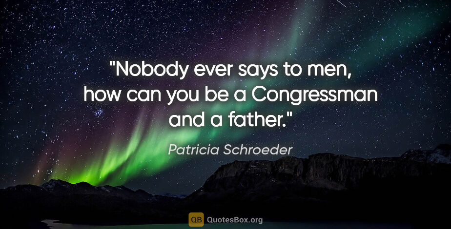 Patricia Schroeder quote: "Nobody ever says to men, how can you be a Congressman and a..."