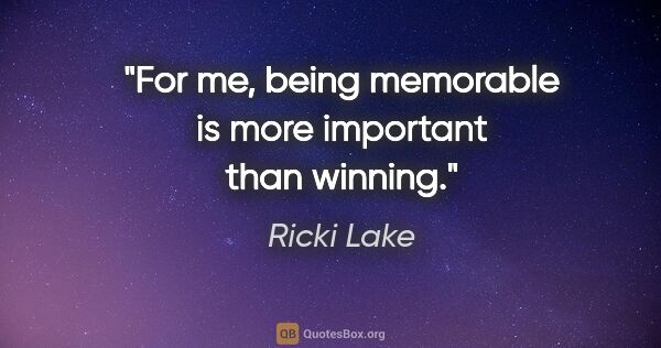 Ricki Lake quote: "For me, being memorable is more important than winning."
