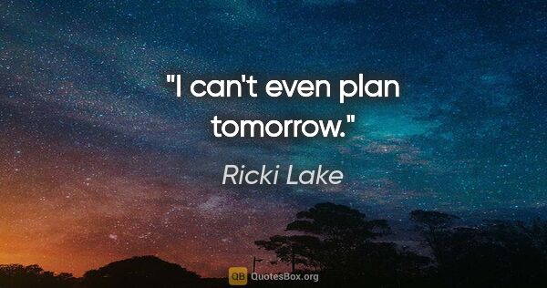 Ricki Lake quote: "I can't even plan tomorrow."