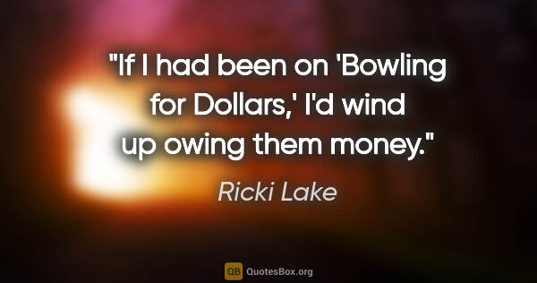 Ricki Lake quote: "If I had been on 'Bowling for Dollars,' I'd wind up owing them..."