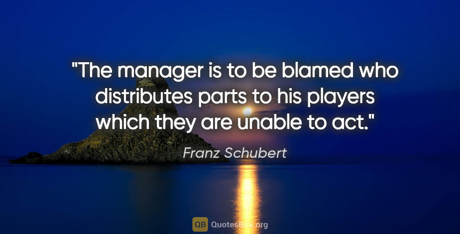 Franz Schubert quote: "The manager is to be blamed who distributes parts to his..."