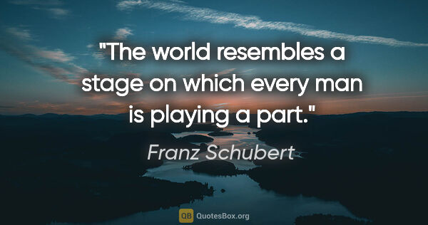 Franz Schubert quote: "The world resembles a stage on which every man is playing a part."