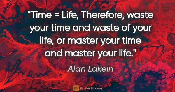 Alan Lakein quote: "Time = Life, Therefore, waste your time and waste of your..."