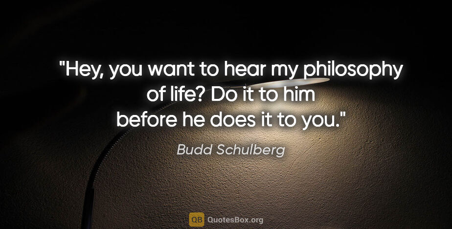 Budd Schulberg quote: "Hey, you want to hear my philosophy of life? Do it to him..."