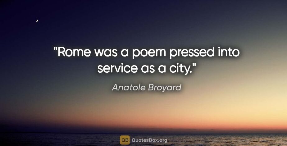 Anatole Broyard quote: "Rome was a poem pressed into service as a city."