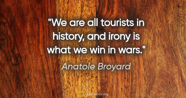 Anatole Broyard quote: "We are all tourists in history, and irony is what we win in wars."