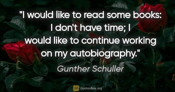 Gunther Schuller quote: "I would like to read some books: I don't have time; I would..."