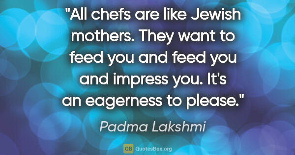 Padma Lakshmi quote: "All chefs are like Jewish mothers. They want to feed you and..."