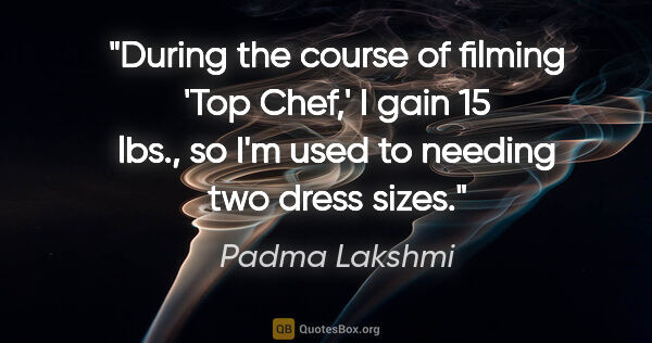 Padma Lakshmi quote: "During the course of filming 'Top Chef,' I gain 15 lbs., so..."