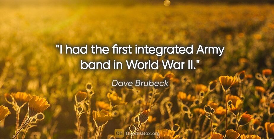 Dave Brubeck quote: "I had the first integrated Army band in World War II."
