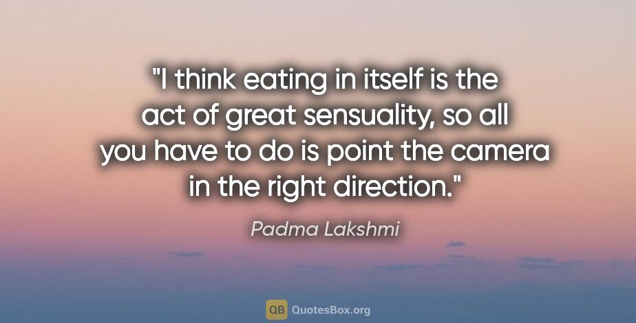 Padma Lakshmi quote: "I think eating in itself is the act of great sensuality, so..."