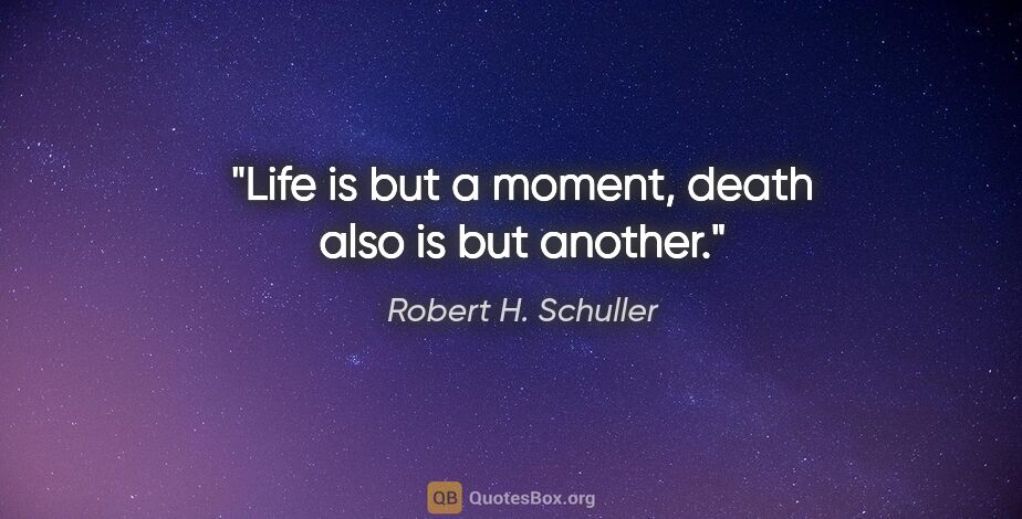 Robert H. Schuller quote: "Life is but a moment, death also is but another."