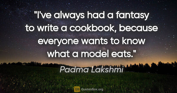 Padma Lakshmi quote: "I've always had a fantasy to write a cookbook, because..."