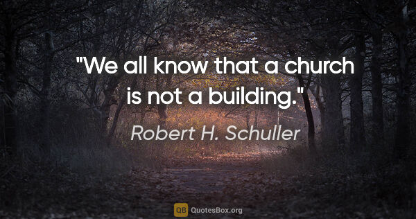 Robert H. Schuller quote: "We all know that a church is not a building."