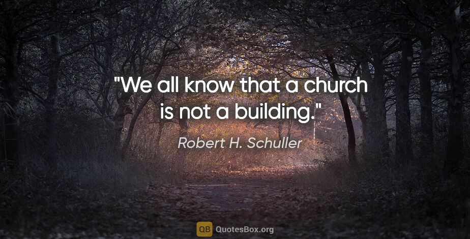 Robert H. Schuller quote: "We all know that a church is not a building."
